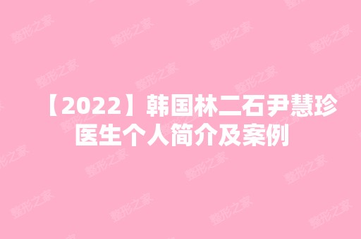 【2024】韩国林二石尹慧珍医生个人简介及案例