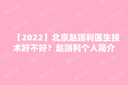 【2024】北京赵翊利医生技术好不好？赵翊利个人简介+面部提升案例