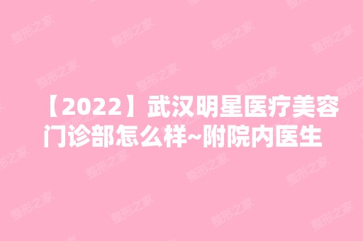 【2024】武汉明星医疗美容门诊部怎么样~附院内医生介绍