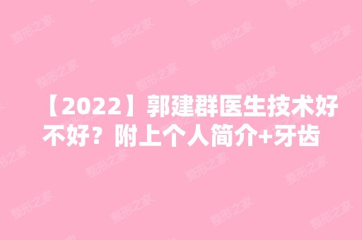 【2024】郭建群医生技术好不好？附上个人简介+牙齿矫正案例