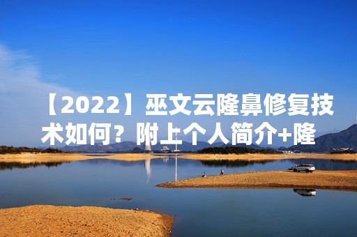 【2024】巫文云隆鼻修复技术如何？附上个人简介+隆鼻案例