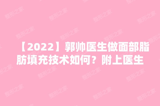 【2024】郭帅医生做面部脂肪填充技术如何？附上医生简介及案例