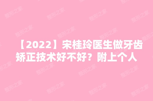 【2024】宋桂玲医生做牙齿矫正技术好不好？附上个人简介及案例