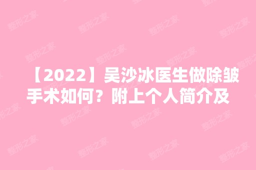 【2024】吴沙冰医生做除皱手术如何？附上个人简介及案例