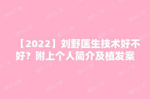 【2024】刘野医生技术好不好？附上个人简介及植发案例