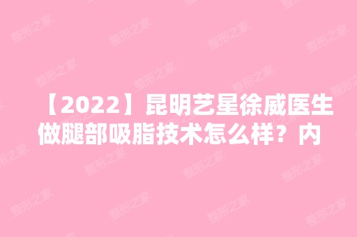 【2024】昆明艺星徐威医生做腿部吸脂技术怎么样？内附医生详细简介