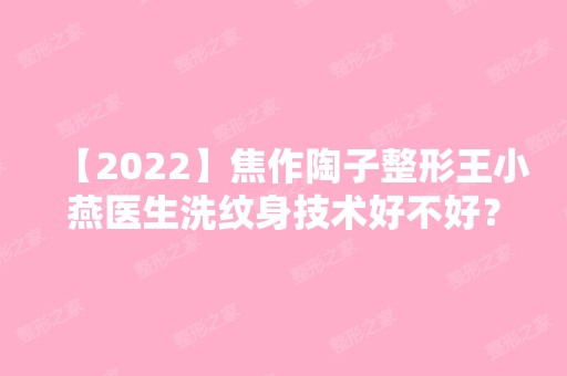 【2024】焦作陶子整形王小燕医生洗纹身技术好不好？来看一下医生个人简介及洗纹身案