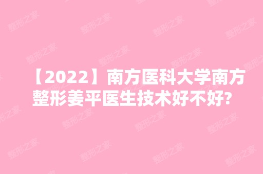 【2024】南方医科大学南方整形姜平医生技术好不好?内含医生介绍及隆鼻真实案例