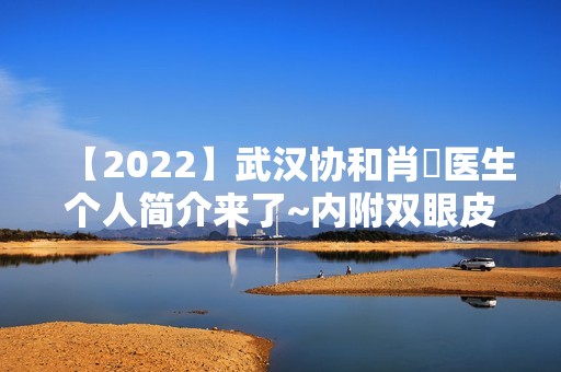 【2024】武汉协和肖芃医生个人简介来了~内附双眼皮修复案列分享