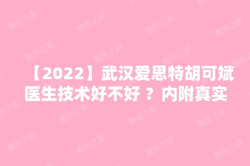 【2024】武汉爱思特胡可斌医生技术好不好 ？内附真实吸脂案案列~