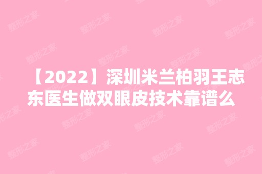 【2024】深圳米兰柏羽王志东医生做双眼皮技术靠谱么？内附医院简介