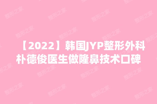 【2024】韩国JYP整形外科朴德俊医生做隆鼻技术口碑如何？附真实案例