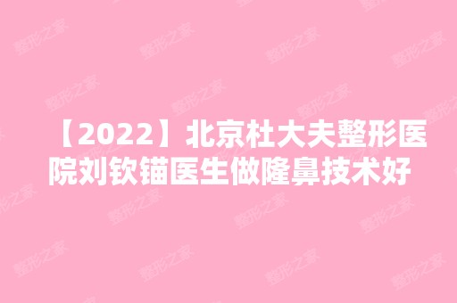 【2024】北京杜大夫整形医院刘钦锚医生做隆鼻技术好不好？内附医生简介