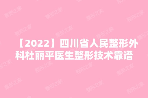 【2024】四川省人民整形外科杜丽平医生整形技术靠谱吗，附面部填充案例分享