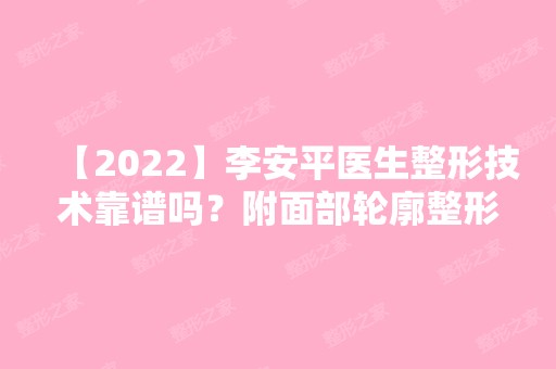 【2024】李安平医生整形技术靠谱吗？附面部轮廓整形真实的效果