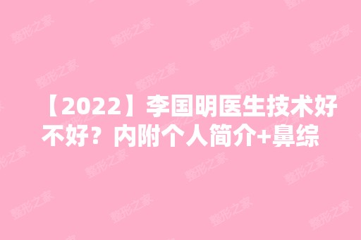 【2024】李国明医生技术好不好？内附个人简介+鼻综合案例分享