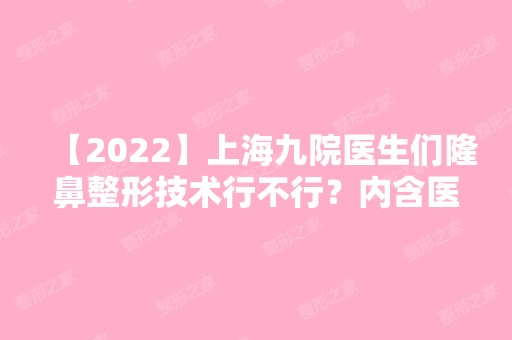 【2024】上海九院医生们隆鼻整形技术行不行？内含医生简介+案例介绍