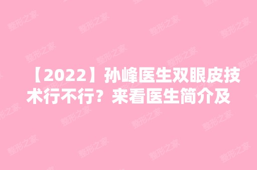 【2024】孙峰医生双眼皮技术行不行？来看医生简介及真实案例图