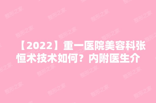 【2024】重一医院美容科张恒术技术如何？内附医生介绍及隆鼻案例