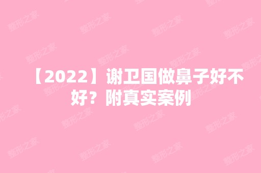 【2024】谢卫国做鼻子好不好？附真实案例