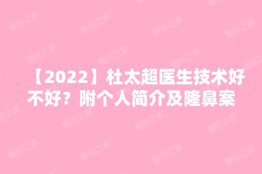 【2024】医生技术好不好？附个人简介及隆鼻案例