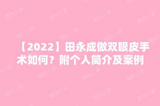 【2024】田永成做双眼皮手术如何？附个人简介及案例