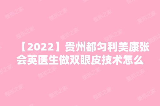 【2024】贵州都匀利美康张会英医生做双眼皮技术怎么样？内附医生简介及案例