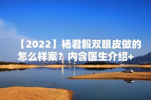 【2024】杨君毅双眼皮做的怎么样案？内含医生介绍+案例分享