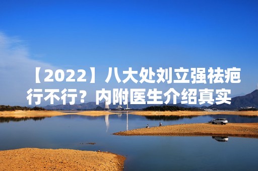 【2024】八大处刘立强祛疤行不行？内附医生介绍真实案例