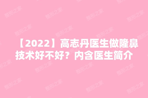 【2024】高志丹医生做隆鼻技术好不好？内含医生简介+隆鼻案例