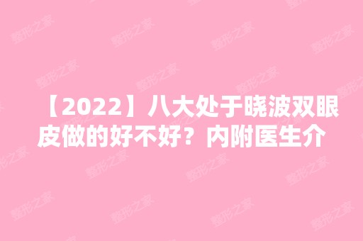 【2024】八大处于晓波双眼皮做的好不好？内附医生介绍及案例