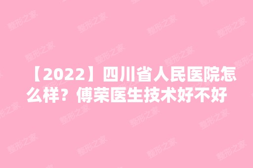 【2024】四川省人民医院怎么样？傅荣医生技术好不好？内附医生介绍及双眼皮案例及医