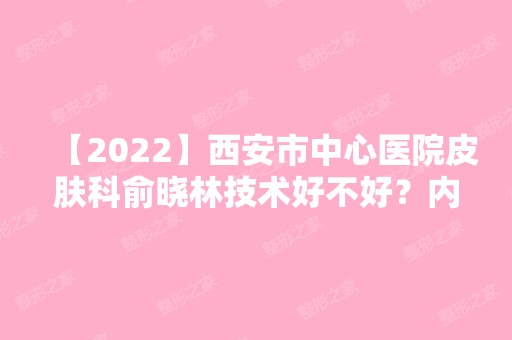 【2024】西安市中心医院皮肤科俞晓林技术好不好？内附个人简介及激光祛痘案例