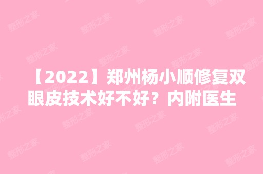 【2024】郑州杨小顺修复双眼皮技术好不好？内附医生简介及案例