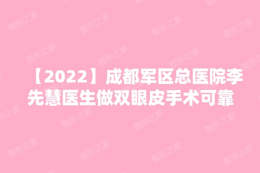 【2024】成都军区总医院李先慧医生做双眼皮手术可靠吗~内附真实案例~