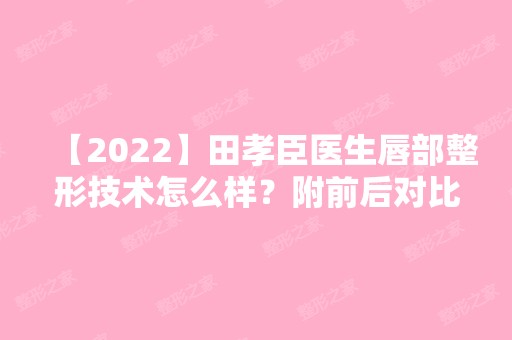 【2024】田孝臣医生唇部整形技术怎么样？附前后对比