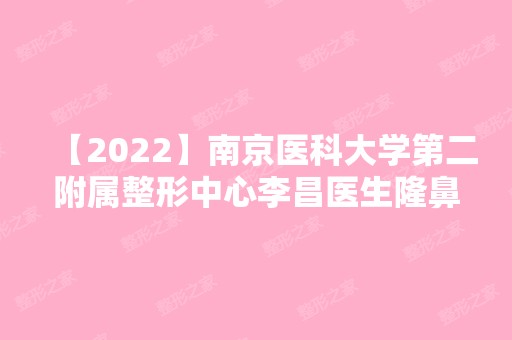 【2024】南京医科大学第二附属整形中心李昌医生隆鼻技术如何？内附真实前后对比照