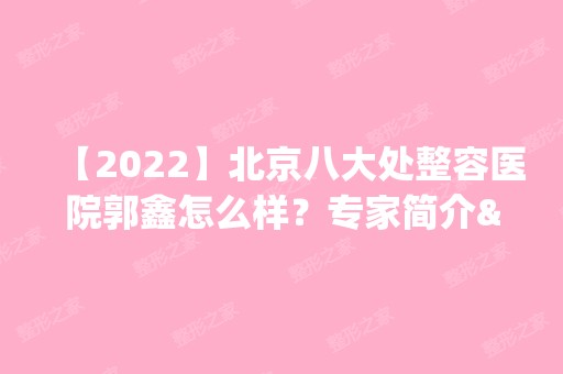 【2024】北京八大处整容医院郭鑫怎么样？专家简介&去眼袋案例~