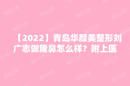 【2024】青岛华颜美整形刘广志做隆鼻怎么样？附上医生简介及案例