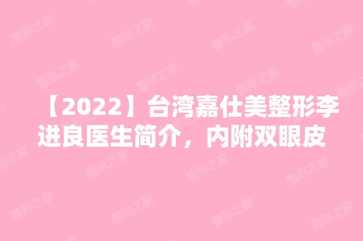 【2024】台湾嘉仕美整形李进良医生简介，内附双眼皮案例分享~