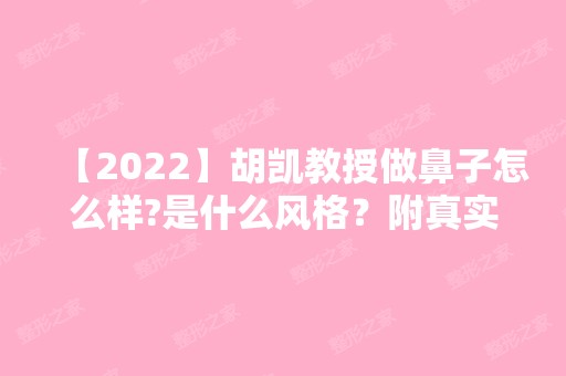 【2024】胡凯教授做鼻子怎么样?是什么风格？附真实做隆鼻案例~