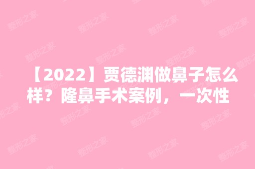 【2024】贾德渊做鼻子怎么样？隆鼻手术案例，一次性美丽3-5个度！