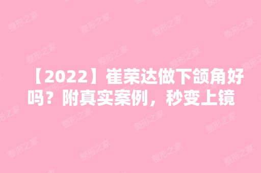 【2024】崔荣达做下颌角好吗？附真实案例，秒变上镜小v脸~