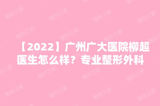 【2024】广州广大医院柳超医生怎么样？专业整形外科医院医生简介磨骨案例分享