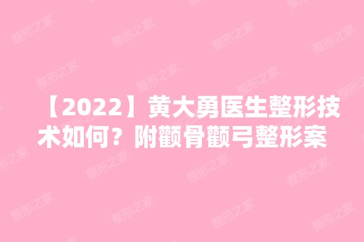 【2024】黄大勇医生整形技术如何？附颧骨颧弓整形案例