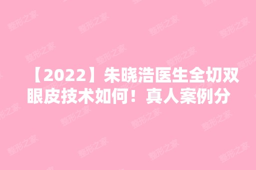 【2024】朱晓浩医生全切双眼皮技术如何！真人案例分享不要错过