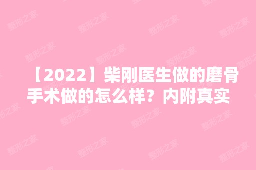 【2024】柴刚医生做的磨骨手术做的怎么样？内附真实案例及前后对比