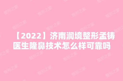 【2024】济南润境整形孟铸医生隆鼻技术怎么样可靠吗？真实经历分享