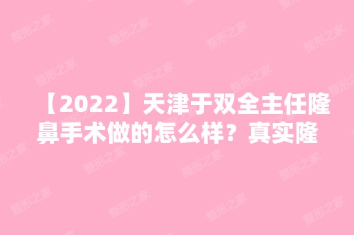 【2024】天津于双全主任隆鼻手术做的怎么样？真实隆鼻案例分享~