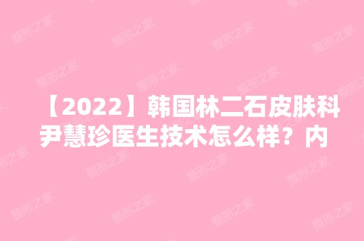 【2024】韩国林二石皮肤科尹慧珍医生技术怎么样？内附医生资料及案例~